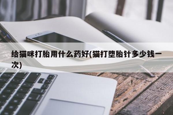 网上卖打胎药微信的联系方式给猫咪打胎用什么药好(猫打堕胎针多少钱一次)