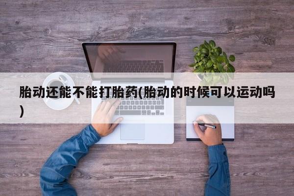 网上卖打胎药微信的联系方式胎动还能不能打胎药(胎动的时候可以运动吗)