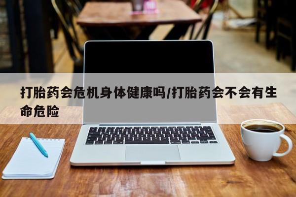 网上卖打胎药微信的联系方式打胎药会危机身体健康吗/打胎药会不会有生命危险