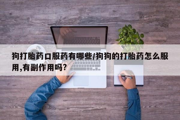 网上卖打胎药微信的联系方式狗打胎药口服药有哪些/狗狗的打胎药怎么服用,有副作用吗?
