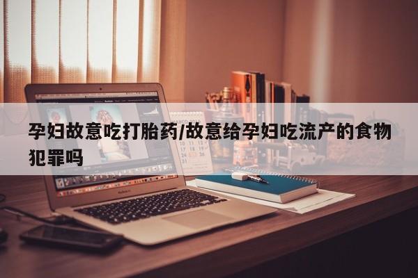 网上卖打胎药微信的联系方式孕妇故意吃打胎药/故意给孕妇吃流产的食物犯罪吗