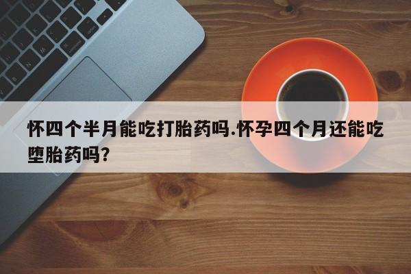 网上卖打胎药微信的联系方式怀四个半月能吃打胎药吗.怀孕四个月还能吃堕胎药吗？