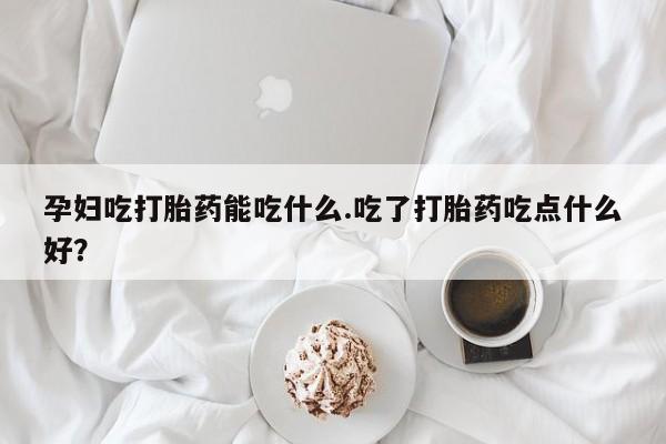 网上卖打胎药微信的联系方式孕妇吃打胎药能吃什么.吃了打胎药吃点什么好？
