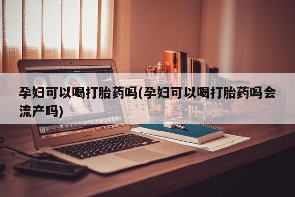 网上卖打胎药微信的联系方式孕妇可以喝打胎药吗(孕妇可以喝打胎药吗会流产吗)