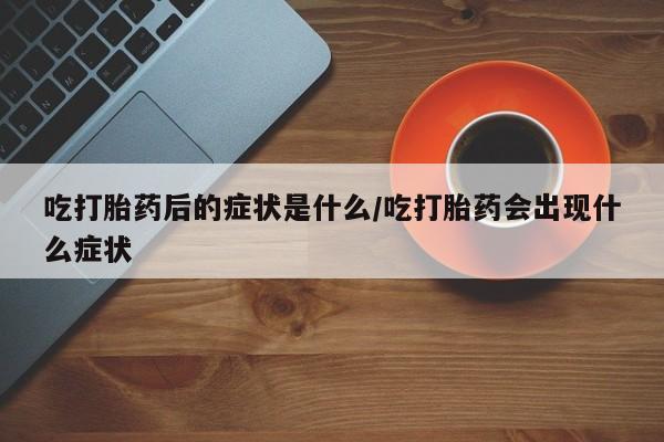 网上卖打胎药微信的联系方式吃打胎药后的症状是什么/吃打胎药会出现什么症状