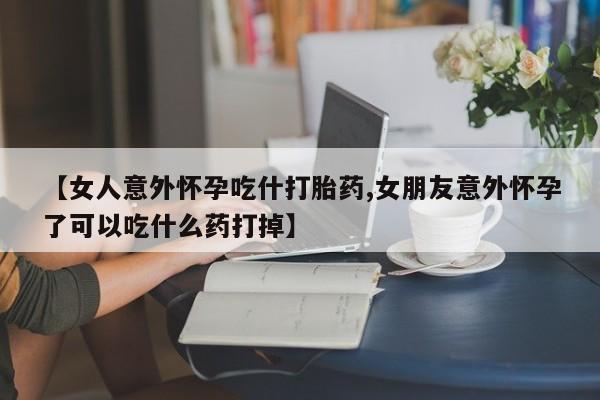 网上卖打胎药微信的联系方式【女人意外怀孕吃什打胎药,女朋友意外怀孕了可以吃什么药打掉】