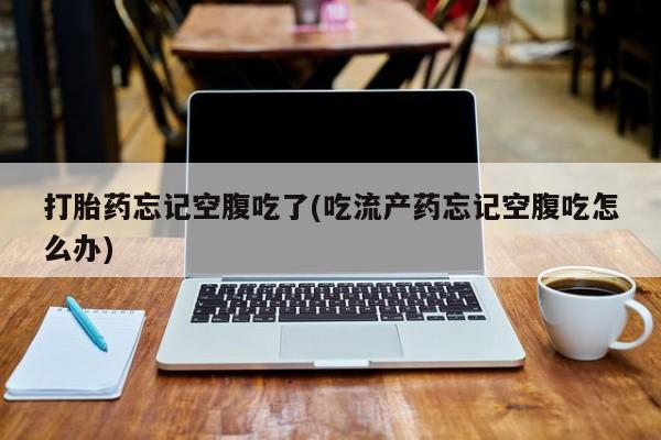 网上卖打胎药微信的联系方式打胎药忘记空腹吃了(吃流产药忘记空腹吃怎么办)