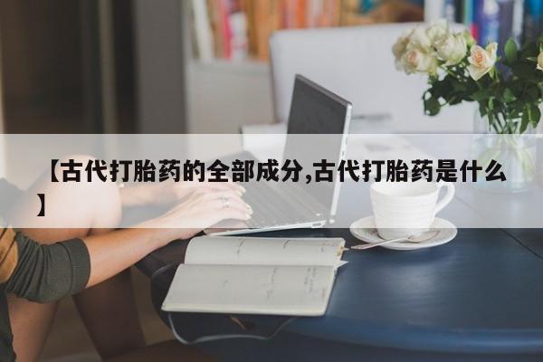 网上卖打胎药微信的联系方式【古代打胎药的全部成分,古代打胎药是什么】