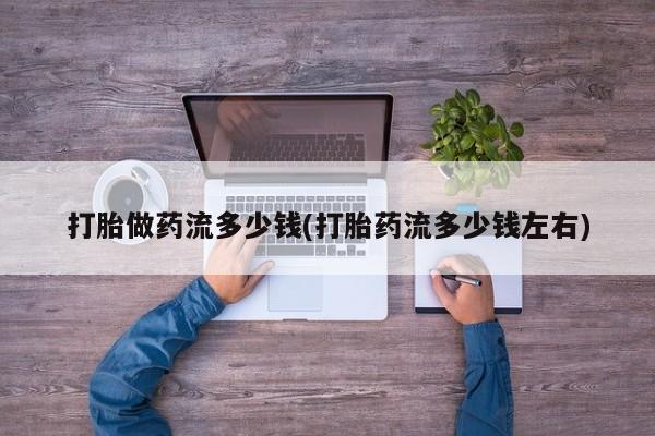 网上卖打胎药微信的联系方式打胎做药流多少钱(打胎药流多少钱左右)