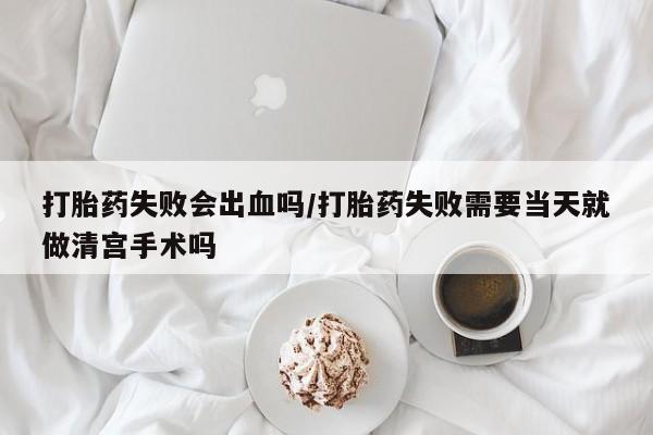网上卖打胎药微信的联系方式打胎药失败会出血吗/打胎药失败需要当天就做清宫手术吗