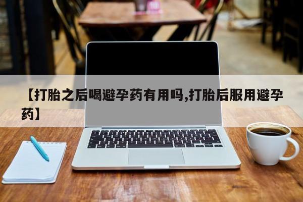 网上卖打胎药微信的联系方式【打胎之后喝避孕药有用吗,打胎后服用避孕药】