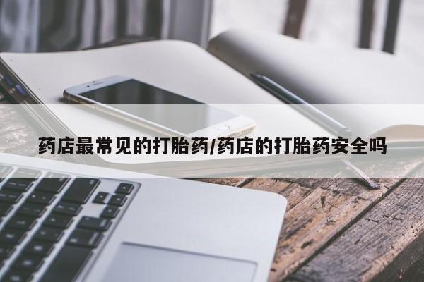 网上卖打胎药微信的联系方式药店最常见的打胎药/药店的打胎药安全吗