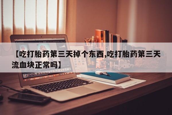 网上卖打胎药微信的联系方式【吃打胎药第三天掉个东西,吃打胎药第三天流血块正常吗】