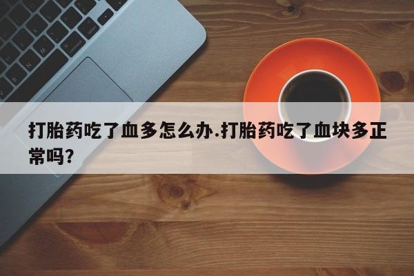 网上卖打胎药微信的联系方式打胎药吃了血多怎么办.打胎药吃了血块多正常吗？