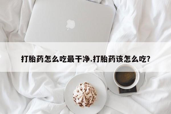 网上卖打胎药微信的联系方式打胎药怎么吃最干净.打胎药该怎么吃？
