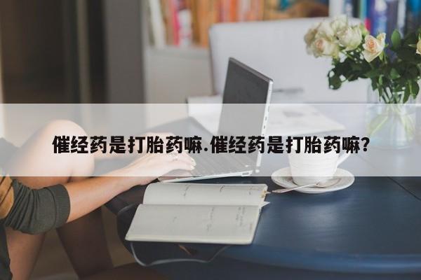 网上卖打胎药微信的联系方式催经药是打胎药嘛.催经药是打胎药嘛？