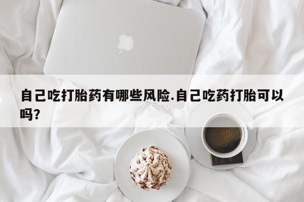 网上卖打胎药微信的联系方式自己吃打胎药有哪些风险.自己吃药打胎可以吗？