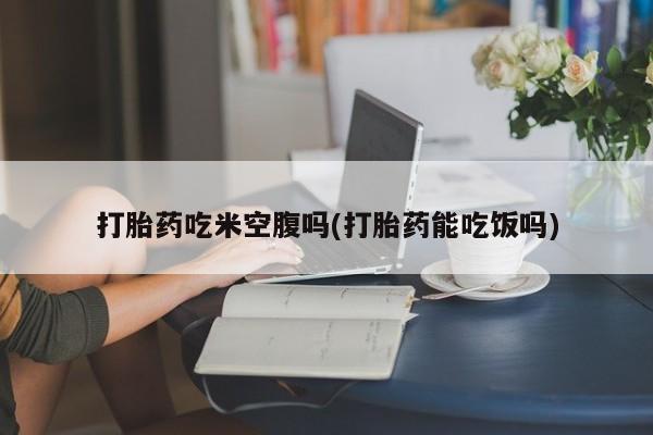 网上卖打胎药微信的联系方式打胎药吃米空腹吗(打胎药能吃饭吗)