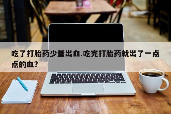 网上卖打胎药微信的联系方式吃了打胎药少量出血.吃完打胎药就出了一点点的血？