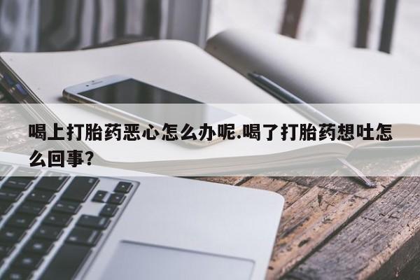 网上卖打胎药微信的联系方式喝上打胎药恶心怎么办呢.喝了打胎药想吐怎么回事？