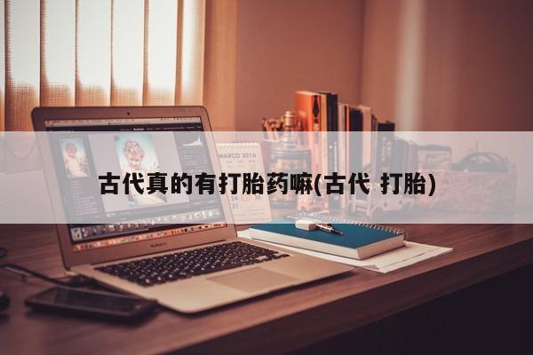 网上卖打胎药微信的联系方式古代真的有打胎药嘛(古代 打胎)