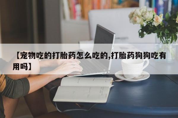 网上卖打胎药微信的联系方式【宠物吃的打胎药怎么吃的,打胎药狗狗吃有用吗】