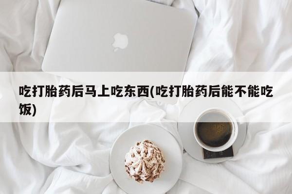 网上卖打胎药微信的联系方式吃打胎药后马上吃东西(吃打胎药后能不能吃饭)