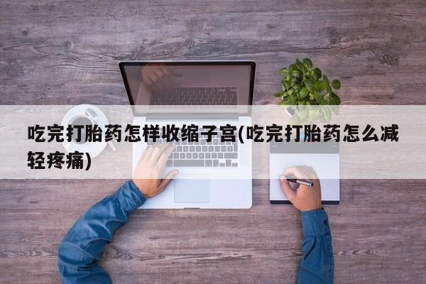 网上卖打胎药微信的联系方式吃完打胎药怎样收缩子宫(吃完打胎药怎么减轻疼痛)