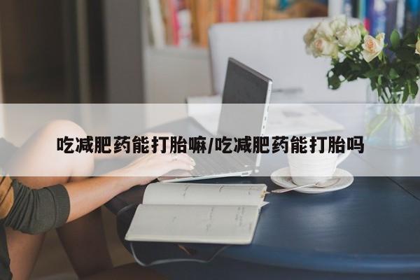 网上卖打胎药微信的联系方式吃减肥药能打胎嘛/吃减肥药能打胎吗