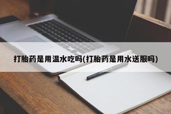 网上卖打胎药微信的联系方式打胎药是用温水吃吗(打胎药是用水送服吗)
