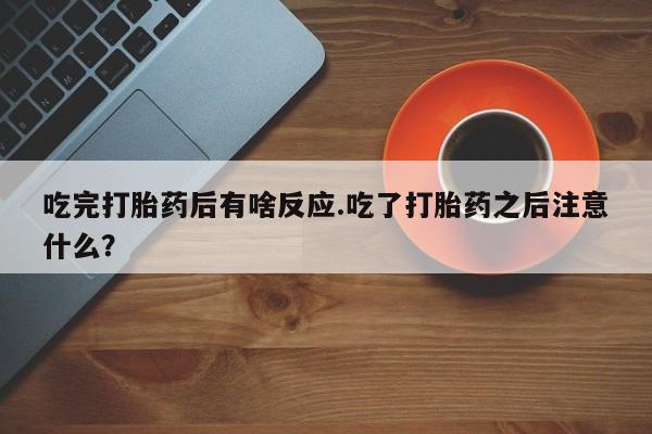 网上卖打胎药微信的联系方式吃完打胎药后有啥反应.吃了打胎药之后注意什么？