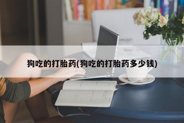 网上卖打胎药微信的联系方式狗吃的打胎药(狗吃的打胎药多少钱)