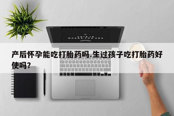 网上卖打胎药微信的联系方式产后怀孕能吃打胎药吗.生过孩子吃打胎药好使吗？