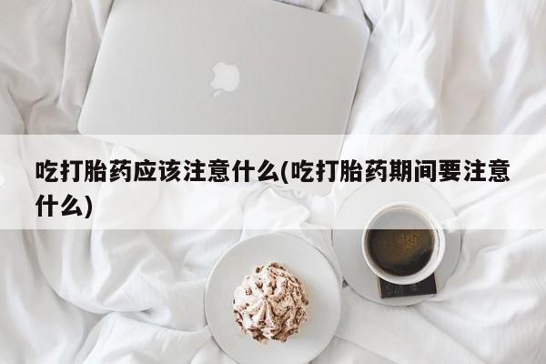网上卖打胎药微信的联系方式吃打胎药应该注意什么(吃打胎药期间要注意什么)