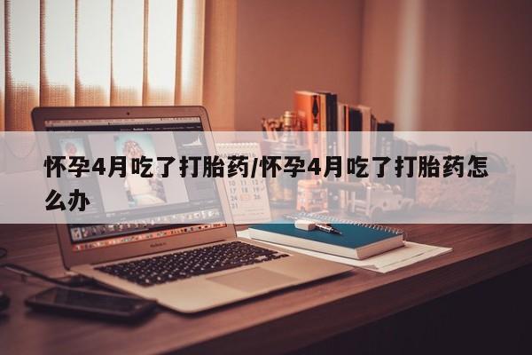 网上卖打胎药微信的联系方式怀孕4月吃了打胎药/怀孕4月吃了打胎药怎么办