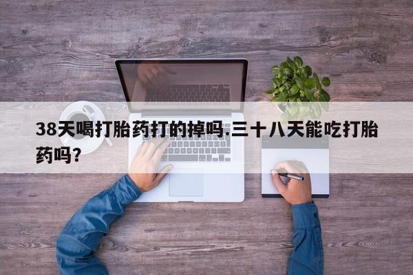 网上卖打胎药微信的联系方式38天喝打胎药打的掉吗.三十八天能吃打胎药吗？