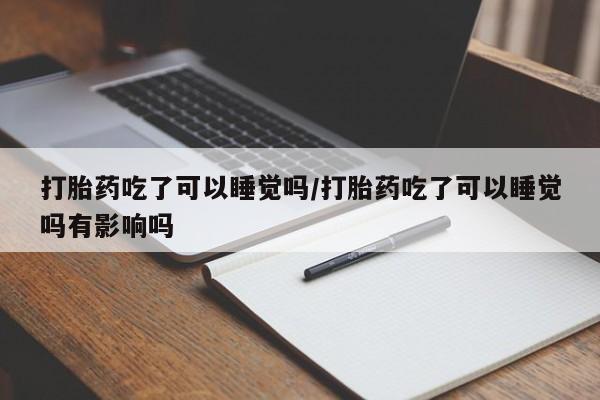 网上卖打胎药微信的联系方式打胎药吃了可以睡觉吗/打胎药吃了可以睡觉吗有影响吗