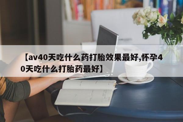 网上卖打胎药微信的联系方式【av40天吃什么药打胎效果最好,怀孕40天吃什么打胎药最好】