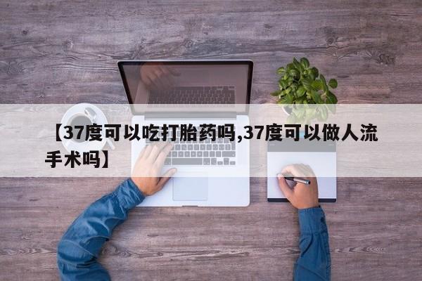 网上卖打胎药微信的联系方式【37度可以吃打胎药吗,37度可以做人流手术吗】