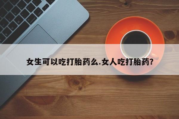 网上卖打胎药微信的联系方式女生可以吃打胎药么.女人吃打胎药？