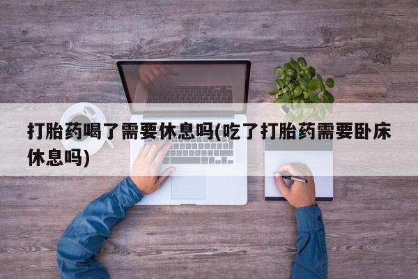 网上卖打胎药微信的联系方式打胎药喝了需要休息吗(吃了打胎药需要卧床休息吗)