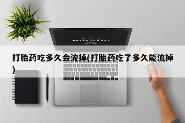 网上卖打胎药微信的联系方式打胎药吃多久会流掉(打胎药吃了多久能流掉)