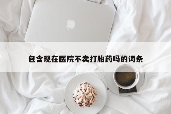 网上卖打胎药微信的联系方式包含现在医院不卖打胎药吗的词条