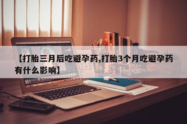 网上卖打胎药微信的联系方式【打胎三月后吃避孕药,打胎3个月吃避孕药有什么影响】