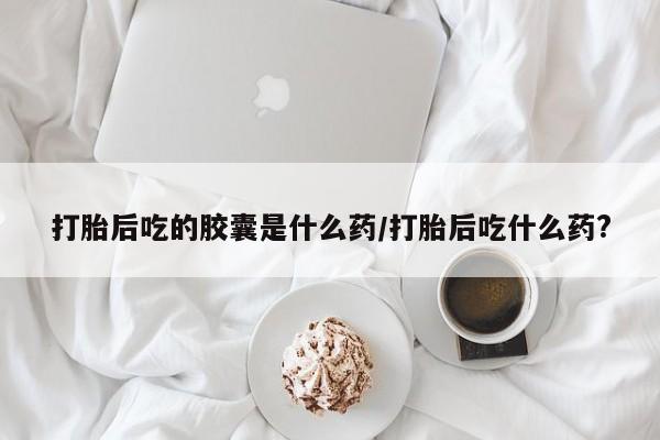 网上卖打胎药微信的联系方式打胎后吃的胶囊是什么药/打胎后吃什么药?