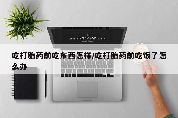 网上卖打胎药微信的联系方式吃打胎药前吃东西怎样/吃打胎药前吃饭了怎么办