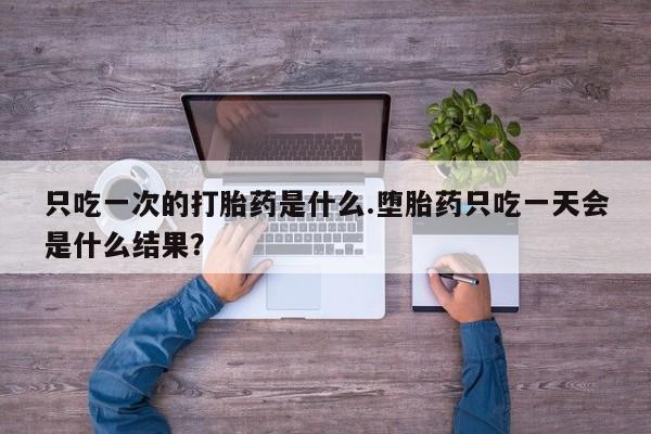 网上卖打胎药微信的联系方式只吃一次的打胎药是什么.堕胎药只吃一天会是什么结果？