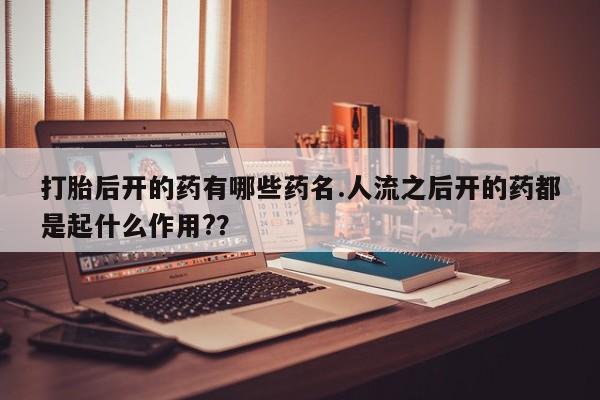 网上卖打胎药微信的联系方式打胎后开的药有哪些药名.人流之后开的药都是起什么作用?？