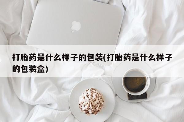 网上卖打胎药微信的联系方式打胎药是什么样子的包装(打胎药是什么样子的包装盒)