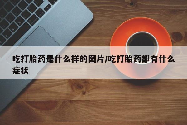 网上卖打胎药微信的联系方式吃打胎药是什么样的图片/吃打胎药都有什么症状